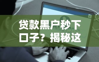 贷款黑户秒下口子？揭秘这些渠道背后的真相！