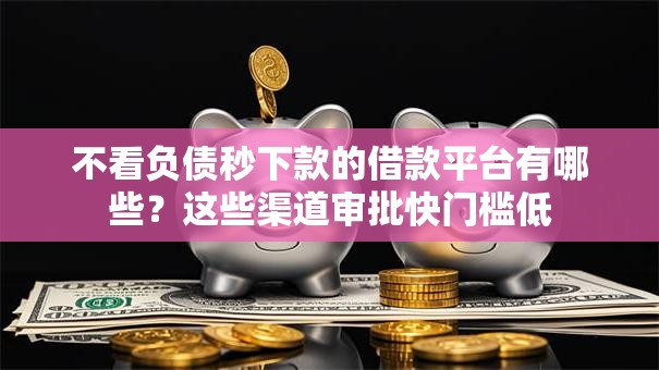 不看负债秒下款的借款平台有哪些？这些渠道审批快门槛低