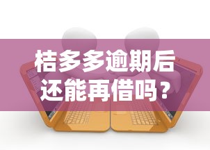 桔多多逾期后还能再借吗？真实解答用户借款疑问