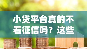小贷平台真的不看征信吗？这些隐藏规则你必须了解