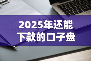 2025年还能下款的口子盘点！最新靠谱平台申请攻略