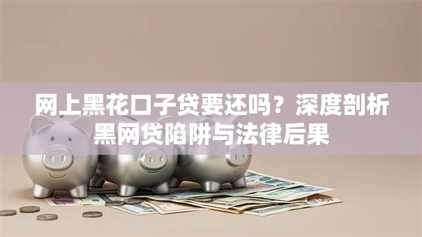 网上黑花口子贷要还吗？深度剖析黑网贷陷阱与法律后果
