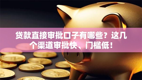 贷款直接审批口子有哪些？这几个渠道审批快、门槛低！