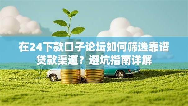 在24下款口子论坛如何筛选靠谱贷款渠道？避坑指南详解