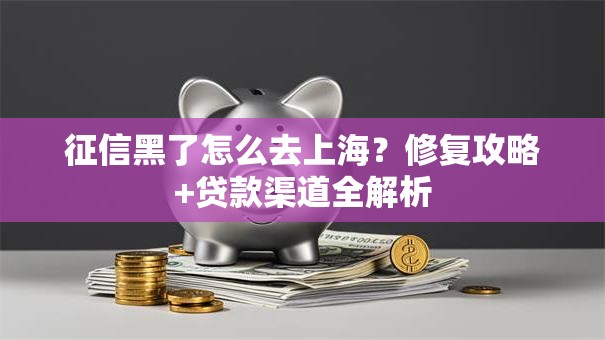 征信黑了怎么去上海？修复攻略+贷款渠道全解析