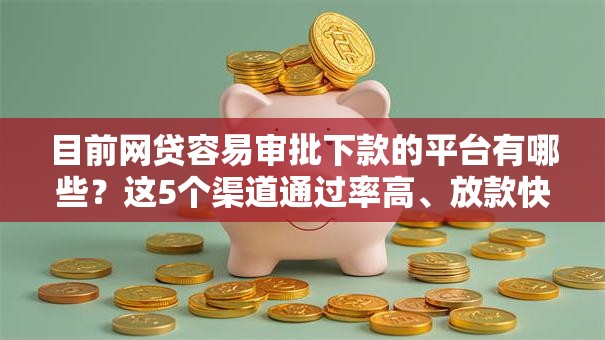 目前网贷容易审批下款的平台有哪些？这5个渠道通过率高、放款快！