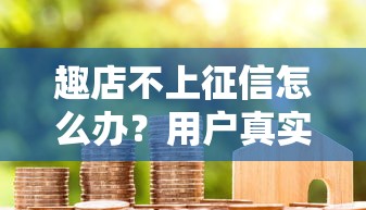 趣店不上征信怎么办？用户真实反馈与解决办法解析