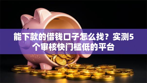 能下款的借钱口子怎么找？实测5个审核快门槛低的平台