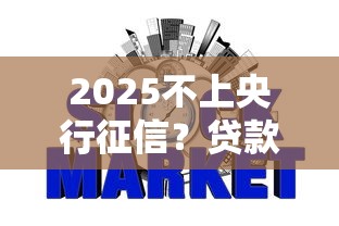 2025不上央行征信？贷款新规解读+避坑指南来了！