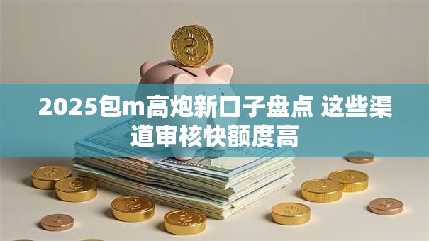 2025包m高炮新口子盘点 这些渠道审核快额度高