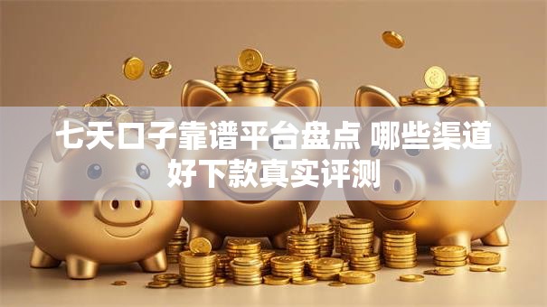 七天口子靠谱平台盘点 哪些渠道好下款真实评测