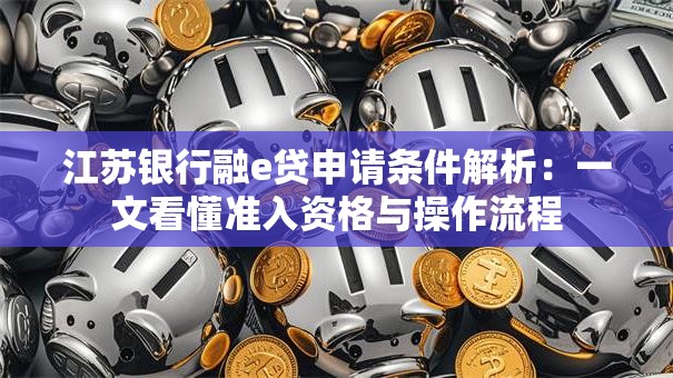 江苏银行融e贷申请条件解析：一文看懂准入资格与操作流程