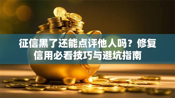 征信黑了还能点评他人吗？修复信用必看技巧与避坑指南