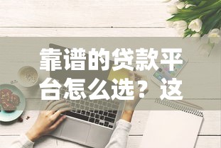 靠谱的贷款平台怎么选？这些技巧让你避坑又省心！