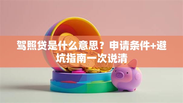 驾照贷是什么意思？申请条件+避坑指南一次说清