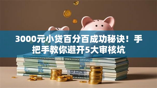 3000元小贷百分百成功秘诀！手把手教你避开5大审核坑