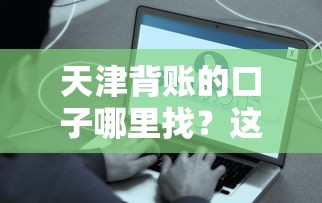 天津背账的口子哪里找？这些靠谱渠道或许能应急！