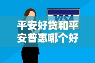 平安好贷和平安普惠哪个好？深度对比选对贷款方案