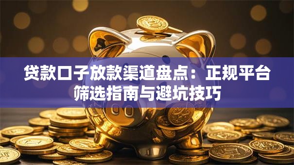 贷款口子放款渠道盘点：正规平台筛选指南与避坑技巧