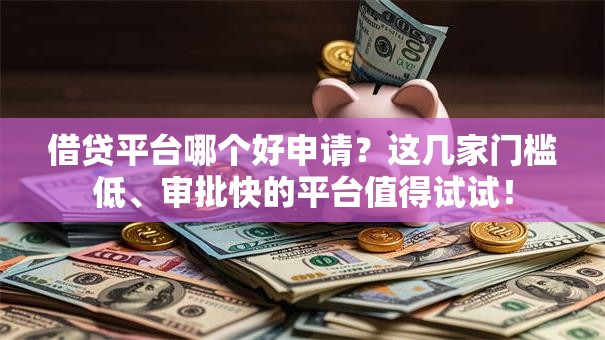 借贷平台哪个好申请？这几家门槛低、审批快的平台值得试试！