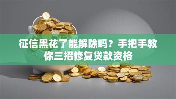 征信黑花了能解除吗？手把手教你三招修复贷款资格