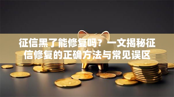 征信黑了能修复吗？一文揭秘征信修复的正确方法与常见误区