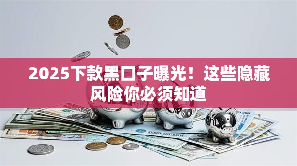 2025下款黑口子曝光！这些隐藏风险你必须知道