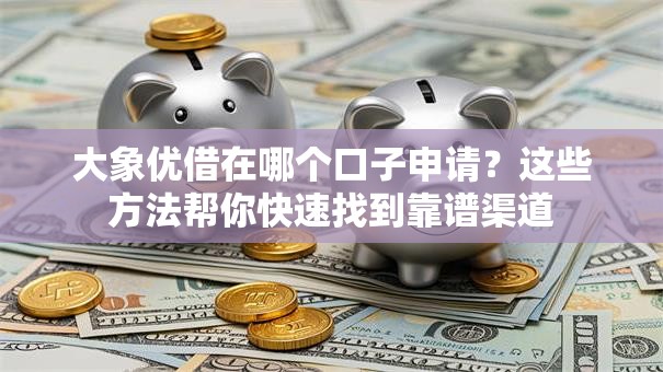大象优借在哪个口子申请？这些方法帮你快速找到靠谱渠道