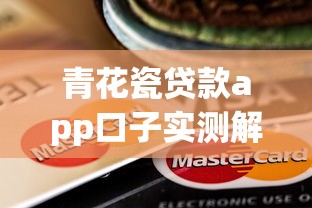 青花瓷贷款app口子实测解析：这些避坑指南让你秒懂额度提升技巧
