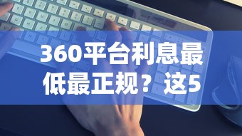 360平台利息最低最正规？这5个方法帮你选对靠谱渠道