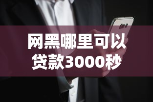 网黑哪里可以贷款3000秒过？真实经验分享这几个渠道可能靠谱