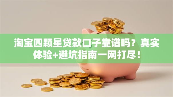 淘宝四颗星贷款口子靠谱吗？真实体验+避坑指南一网打尽！