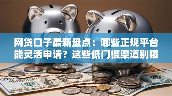 网贷口子最新盘点：哪些正规平台能灵活申请？这些低门槛渠道别错过！