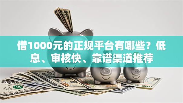 借1000元的正规平台有哪些？低息、审核快、靠谱渠道推荐