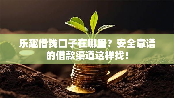 乐趣借钱口子在哪里？安全靠谱的借款渠道这样找！