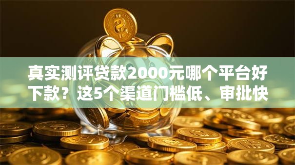 真实测评贷款2000元哪个平台好下款？这5个渠道门槛低、审批快！