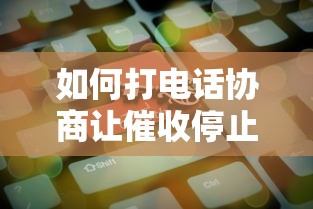 如何打电话协商让催收停止催收的有效方法