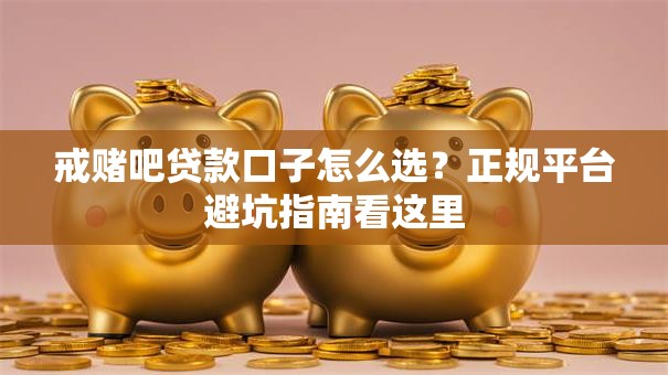 戒赌吧贷款口子怎么选？正规平台避坑指南看这里