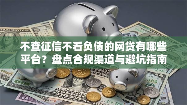 不查征信不看负债的网贷有哪些平台？盘点合规渠道与避坑指南