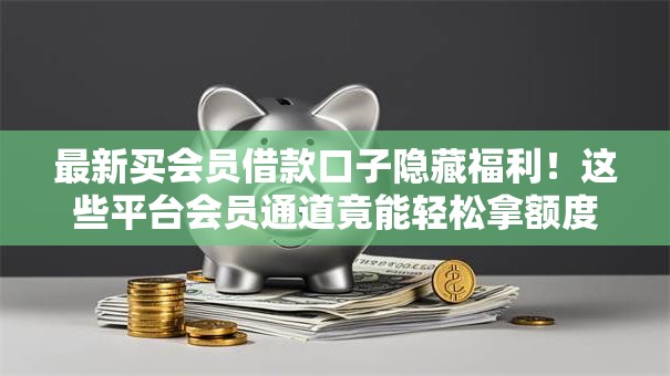 最新买会员借款口子隐藏福利!这些平台会员通道竟能轻松拿额度 最新买会员借款口子隐藏福利!这些平台会员通道竟能轻松拿额度