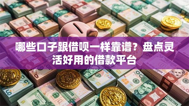 哪些口子跟借呗一样靠谱？盘点灵活好用的借款平台