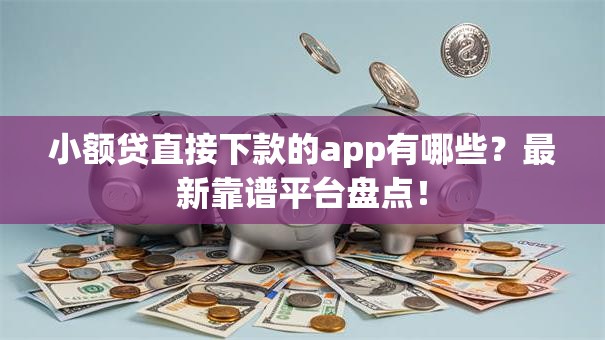 小额贷直接下款的app有哪些？最新靠谱平台盘点！