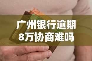 广州银行逾期8万协商难吗？过来人教你5招应对技巧