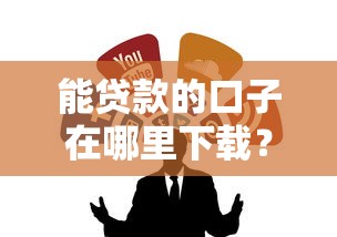 能贷款的口子在哪里下载?这几个靠谱渠道亲测有效! 能贷款的口子在哪里下载?这几个靠谱渠道亲测有效!