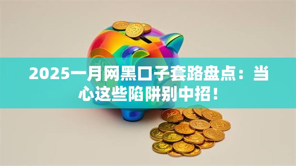 2025一月网黑口子套路盘点：当心这些陷阱别中招！