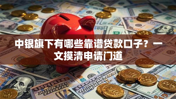 中银旗下有哪些靠谱贷款口子？一文摸清申请门道