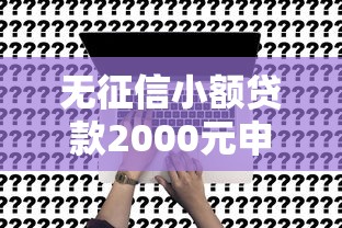 无征信小额贷款2000元申请攻略：零门槛也能快速到账！