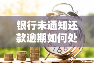 银行未通知还款逾期如何处理？三步化解信用危机
