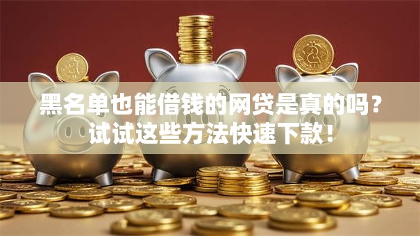 黑名单也能借钱的网贷是真的吗?试试这些方法快速下款! 黑名单也能借钱的网贷是真的吗?试试这些方法快速下款!