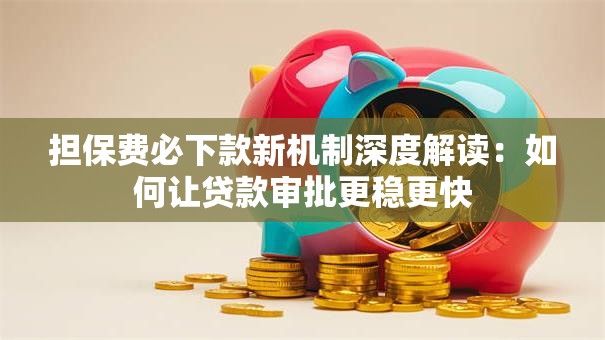 担保费必下款新机制深度解读：如何让贷款审批更稳更快